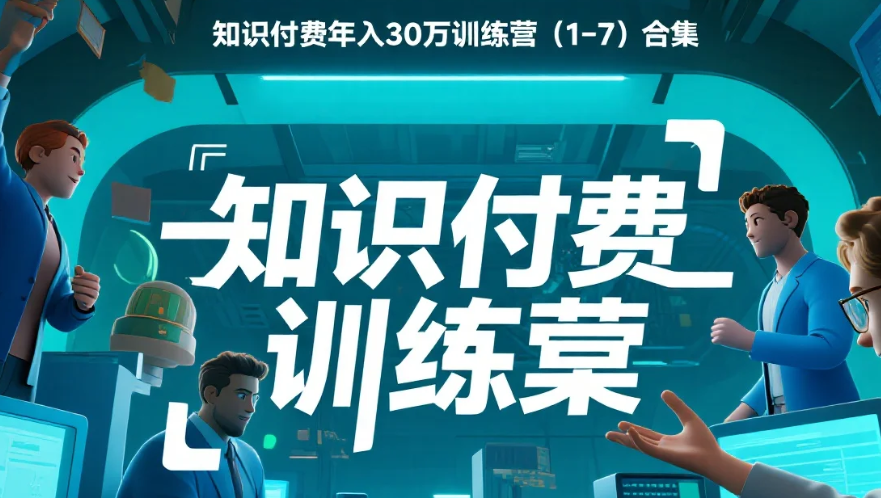 【教程】知识付费年入30万训练营(1-7)合集 【教程】知识付费年入30万训练营(1-7)合集